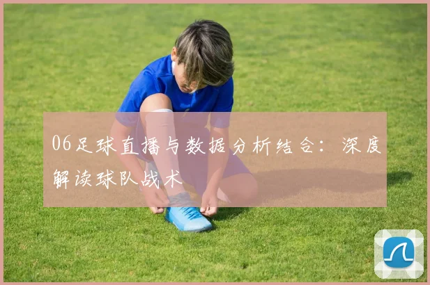 06足球直播与数据分析结合：深度解读球队战术