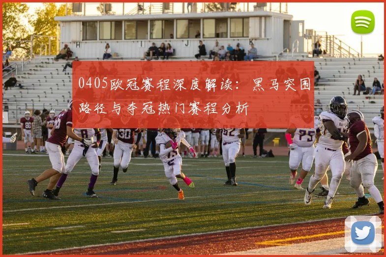 0405欧冠赛程深度解读：黑马突围路径与夺冠热门赛程分析