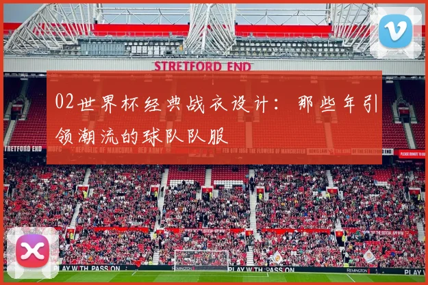 02世界杯经典战衣设计：那些年引领潮流的球队队服