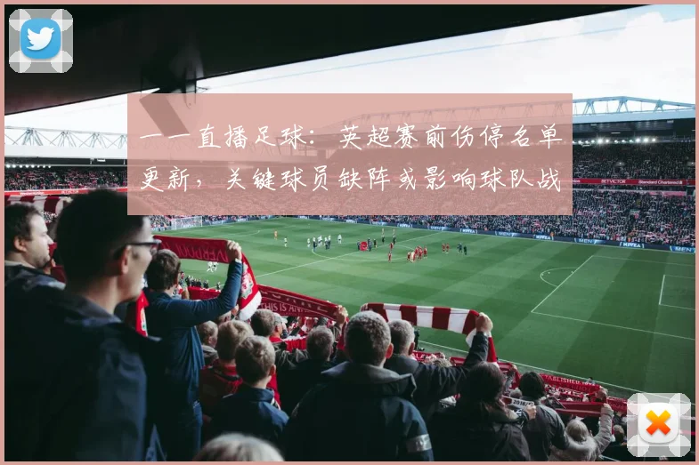 一一直播足球：英超赛前伤停名单更新，关键球员缺阵或影响球队战术安排