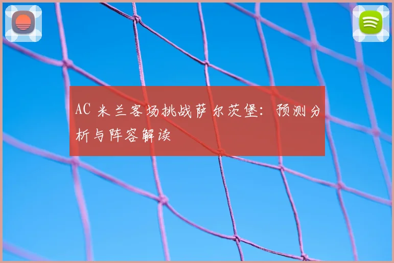 AC 米兰客场挑战萨尔茨堡：预测分析与阵容解读
