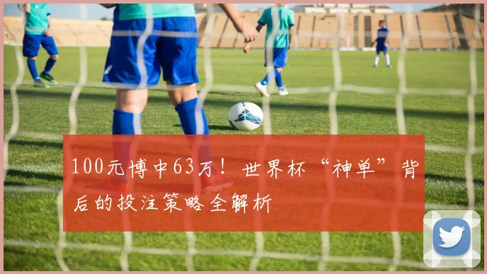 100元博中63万！世界杯“神单”背后的投注策略全解析